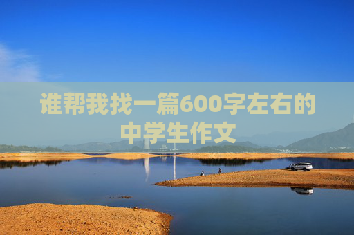 谁帮我找一篇600字左右的中学生作文