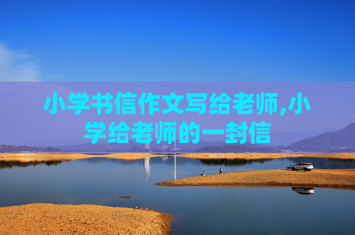 小学书信作文写给老师,小学给老师的一封信