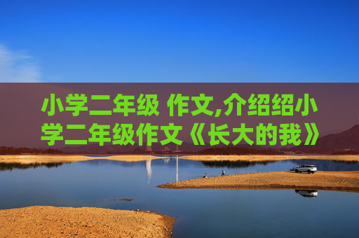 小学二年级 作文,介绍绍小学二年级作文《长大的我》