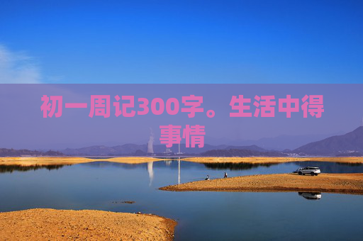 初一周记300字。生活中得事情