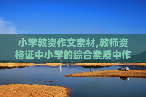 小学教资作文素材,教师资格证中小学的综合素质中作文怎么写？