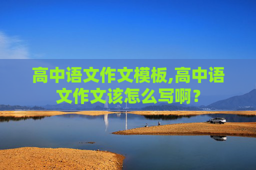 高中语文作文模板,高中语文作文该怎么写啊？