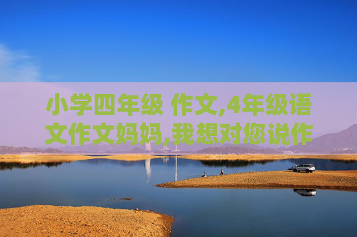 小学四年级 作文,4年级语文作文妈妈,我想对您说作文400字