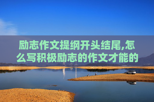 励志作文提纲开头结尾,怎么写积极励志的作文才能的高分？