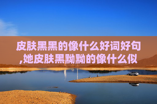 皮肤黑黑的像什么好词好句,她皮肤黑黝黝的像什么似的句子