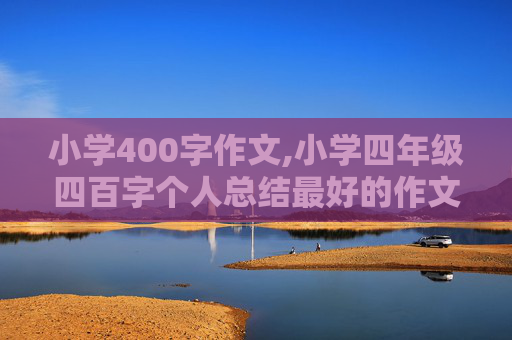 小学400字作文,小学四年级四百字个人总结最好的作文400字