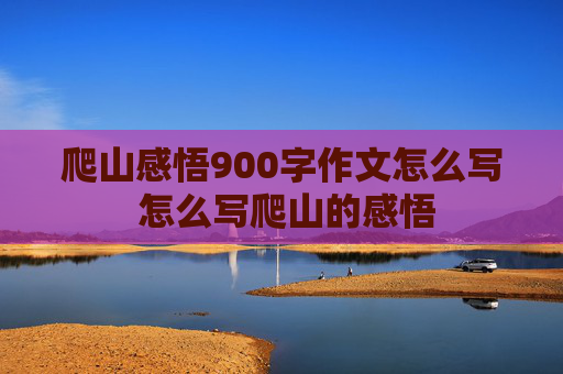 爬山感悟900字作文怎么写 怎么写爬山的感悟