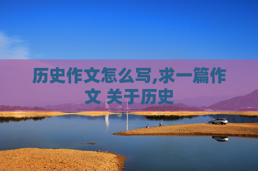 历史作文怎么写,求一篇作文 关于历史