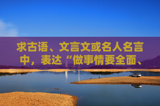 求古语、文言文或名人名言中，表达“做事情要全面、周到、严谨”的意思的句子！