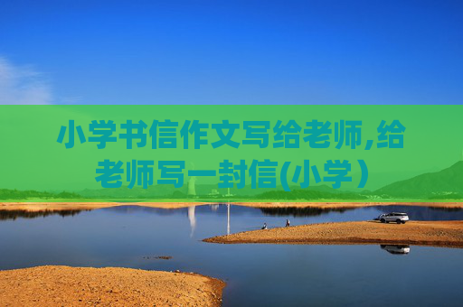 小学书信作文写给老师,给老师写一封信(小学）