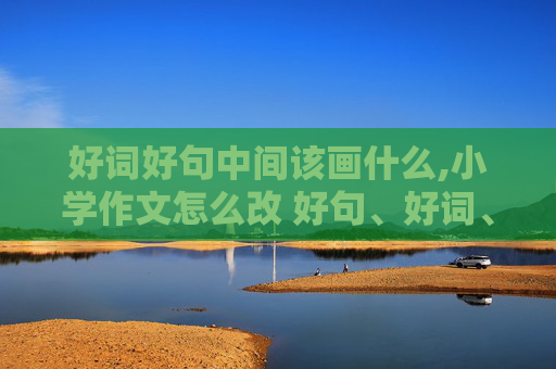 好词好句中间该画什么,小学作文怎么改 好句、好词、好段、怎么画?