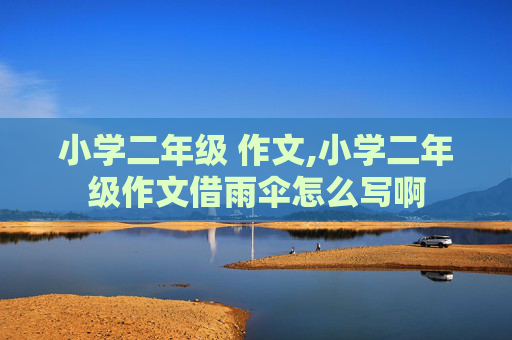小学二年级 作文,小学二年级作文借雨伞怎么写啊