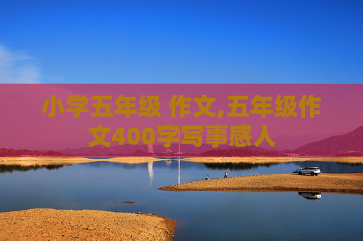 小学五年级 作文,五年级作文400字写事感人