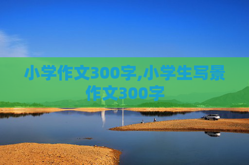小学作文300字,小学生写景作文300字