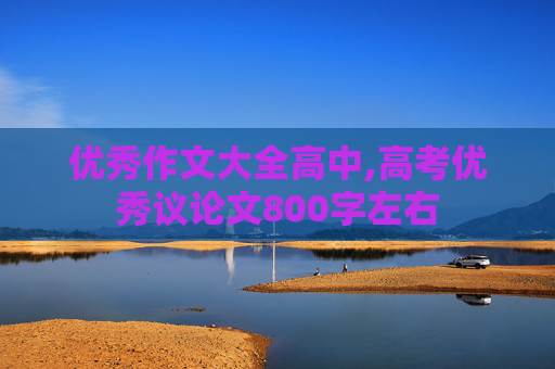 优秀作文大全高中,高考优秀议论文800字左右
