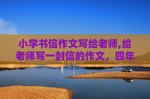 小学书信作文写给老师,给老师写一封信的作文，四年级写的