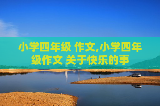 小学四年级 作文,小学四年级作文 关于快乐的事