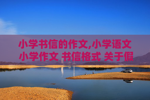 小学书信的作文,小学语文 小学作文 书信格式 关于假期的作文 六年级作文 字数不限 跪求！！！！
