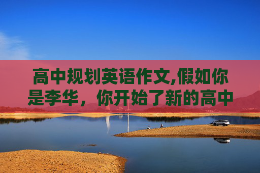 高中规划英语作文,假如你是李华，你开始了新的高中生活。怎么规划高中生活。100字的英语作文