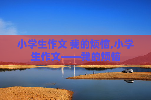 小学生作文 我的烦恼,小学生作文——我的烦恼