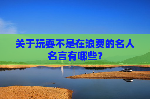 关于玩耍不是在浪费的名人名言有哪些？