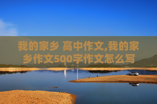 我的家乡 高中作文,我的家乡作文500字作文怎么写