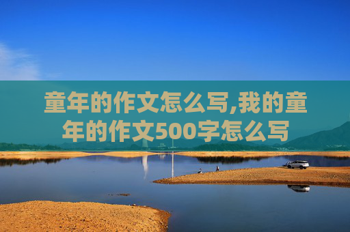 童年的作文怎么写,我的童年的作文500字怎么写