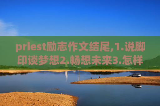 priest励志作文结尾,1.说脚印谈梦想2.畅想未来3.怎样为实现理想而奋斗4.结尾