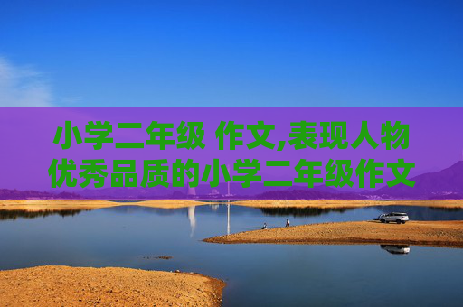小学二年级 作文,表现人物优秀品质的小学二年级作文大全