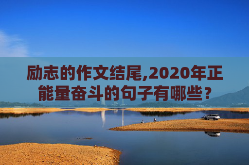 励志的作文结尾,2020年正能量奋斗的句子有哪些？