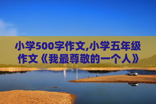 小学500字作文,小学五年级作文《我最尊敬的一个人》500字