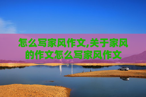 怎么写家风作文,关于家风的作文怎么写家风作文