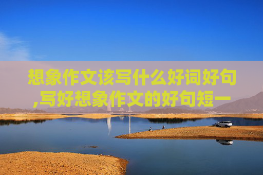 想象作文该写什么好词好句,写好想象作文的好句短一点的