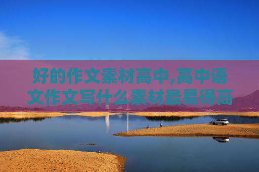 好的作文素材高中,高中语文作文写什么素材最易得高分
