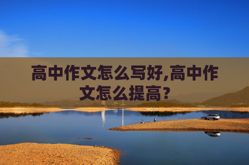 高中作文怎么写好,高中作文怎么提高？