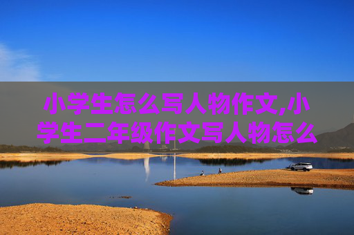 小学生怎么写人物作文,小学生二年级作文写人物怎么写？