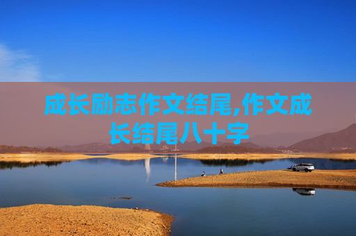 成长励志作文结尾,作文成长结尾八十字