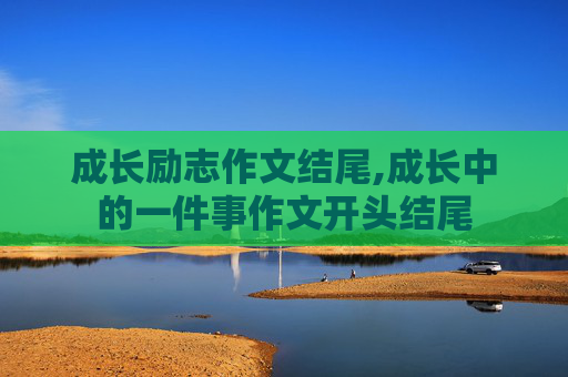 成长励志作文结尾,成长中的一件事作文开头结尾