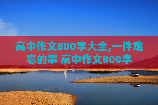 高中作文800字大全,一件难忘的事 高中作文800字