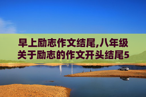 早上励志作文结尾,八年级关于励志的作文开头结尾5篇