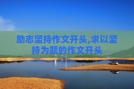 励志坚持作文开头,求以坚持为题的作文开头