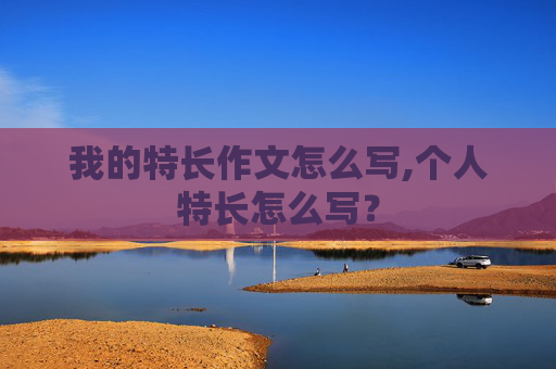 我的特长作文怎么写,个人特长怎么写？