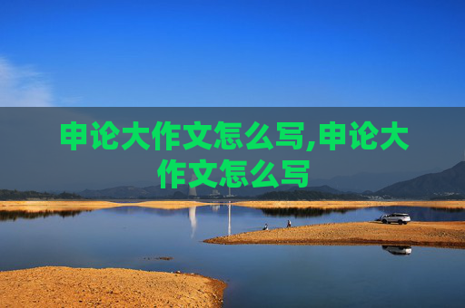 申论大作文怎么写,申论大作文怎么写