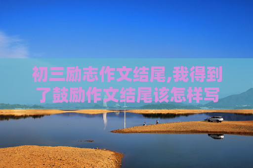 初三励志作文结尾,我得到了鼓励作文结尾该怎样写