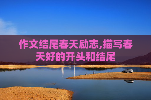 作文结尾春天励志,描写春天好的开头和结尾