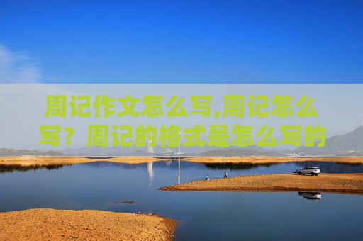 周记作文怎么写,周记怎么写？周记的格式是怎么写的？