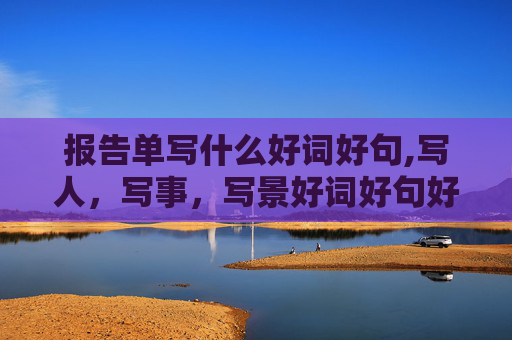 报告单写什么好词好句,写人，写事，写景好词好句好段，比喻句，拟人句！！！越多越好！