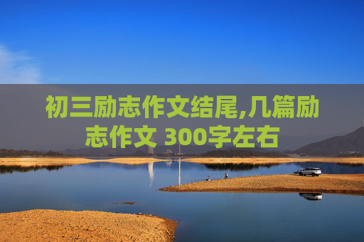初三励志作文结尾,几篇励志作文 300字左右