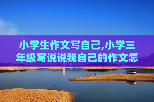 小学生作文写自己,小学三年级写说说我自己的作文怎么写
