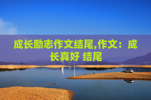 成长励志作文结尾,作文：成长真好 结尾